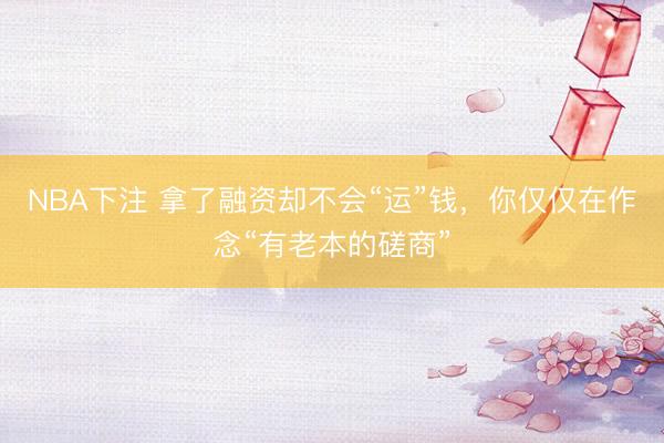 NBA下注 拿了融资却不会“运”钱，你仅仅在作念“有老本的磋商”