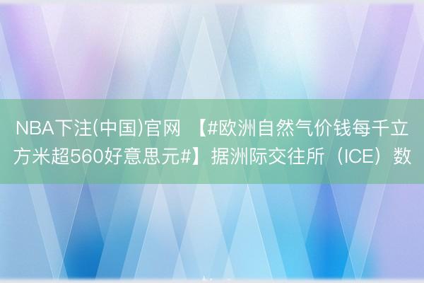 NBA下注(中国)官网 【#欧洲自然气价钱每千立方米超560好意思元#】据洲际交往所（ICE）数