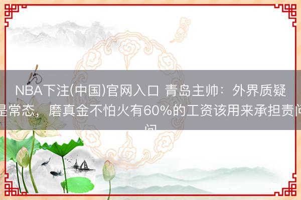 NBA下注(中国)官网入口 青岛主帅：外界质疑是常态，磨真金不怕火有60%的工资该用来承担责问