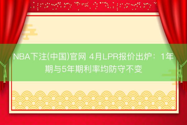 NBA下注(中国)官网 4月LPR报价出炉：1年期与5年期利率均防守不变
