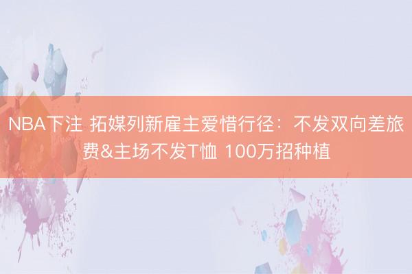 NBA下注 拓媒列新雇主爱惜行径:不发双向差旅费&主场不发T恤 100万招种植