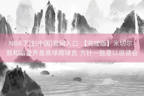 NBA下注(中国)官网入口 【完竣版】米切尔：我和哈登齐是高球商球员 方针一致是以很领会