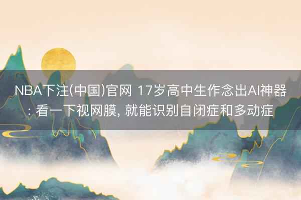 NBA下注(中国)官网 17岁高中生作念出AI神器: 看一下视网膜， 就能识别自闭症和多动症
