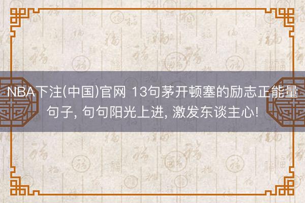 NBA下注(中国)官网 13句茅开顿塞的励志正能量句子， 句句阳光上进， 激发东谈主心!