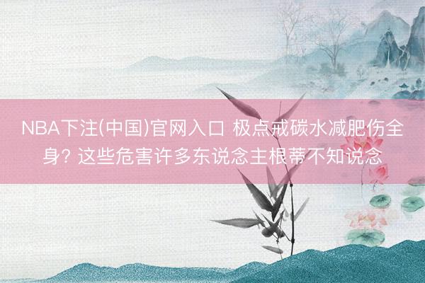 NBA下注(中国)官网入口 极点戒碳水减肥伤全身? 这些危害许多东说念主根蒂不知说念