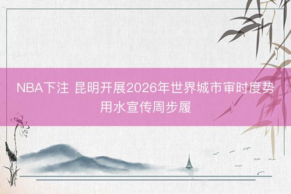 NBA下注 昆明开展2026年世界城市审时度势用水宣传周步履