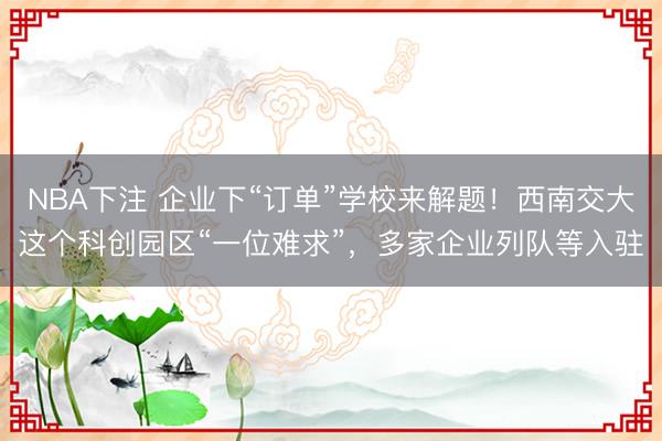 NBA下注 企业下“订单”学校来解题！西南交大这个科创园区“一位难求”，多家企业列队等入驻