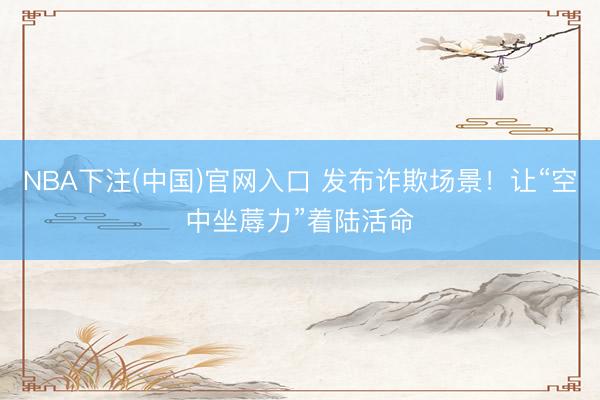 NBA下注(中国)官网入口 发布诈欺场景!让“空中坐蓐力”着陆活命