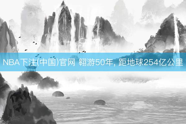 NBA下注(中国)官网 翱游50年， 距地球254亿公里