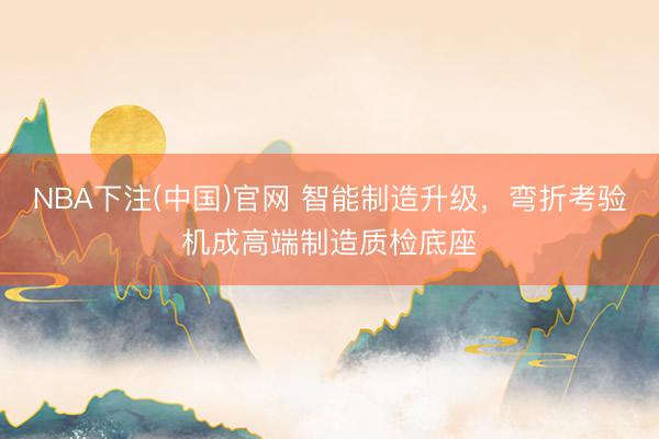 NBA下注(中国)官网 智能制造升级，弯折考验机成高端制造质检底座