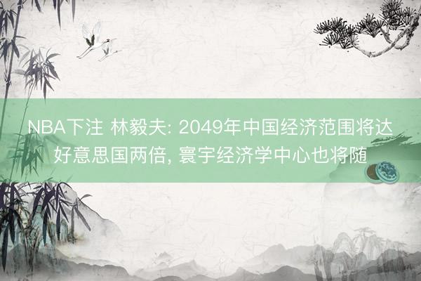 NBA下注 林毅夫: 2049年中国经济范围将达好意思国两倍， 寰宇经济学中心也将随