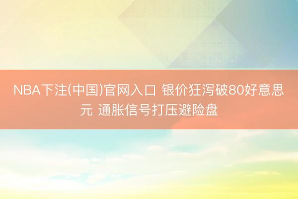 NBA下注(中国)官网入口 银价狂泻破80好意思元 通胀信号打压避险盘