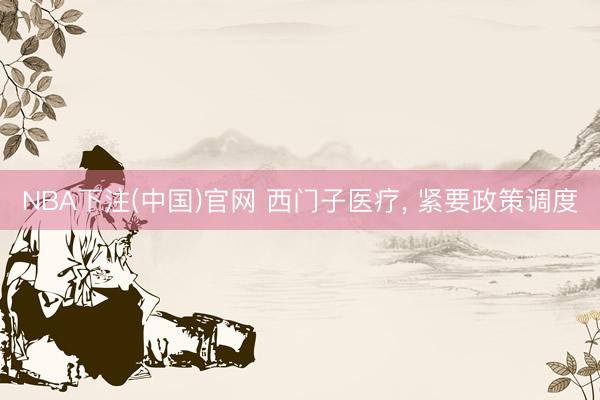 NBA下注(中国)官网 西门子医疗， 紧要政策调度