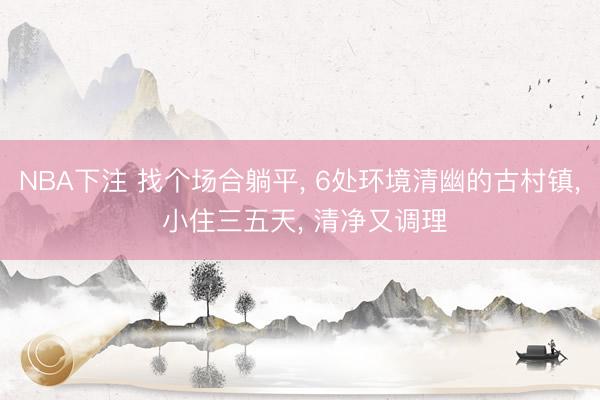NBA下注 找个场合躺平， 6处环境清幽的古村镇， 小住三五天， 清净又调理