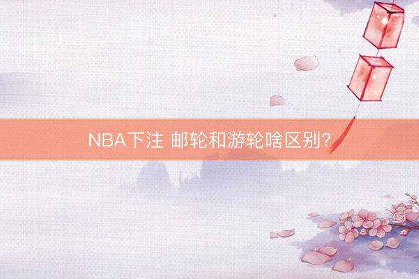 NBA下注 邮轮和游轮啥区别?