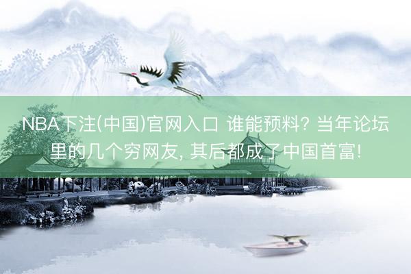 NBA下注(中国)官网入口 谁能预料? 当年论坛里的几个穷网友， 其后都成了中国首富!