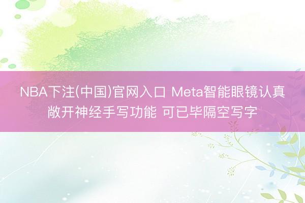 NBA下注(中国)官网入口 Meta智能眼镜认真敞开神经手写功能 可已毕隔空写字