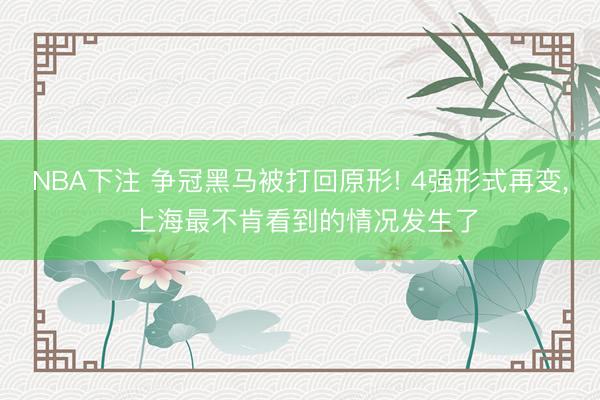 NBA下注 争冠黑马被打回原形! 4强形式再变， 上海最不肯看到的情况发生了