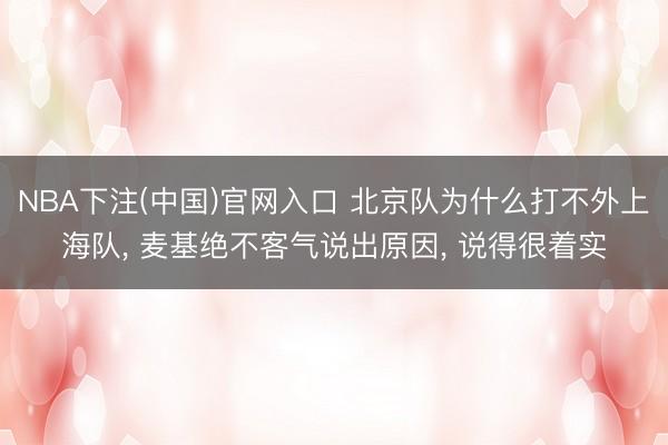 NBA下注(中国)官网入口 北京队为什么打不外上海队， 麦基绝不客气说出原因， 说得很着实