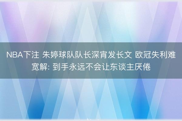 NBA下注 朱婷球队队长深宵发长文 欧冠失利难宽解: 到手永远不会让东谈主厌倦