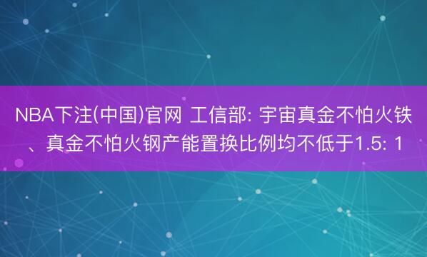 NBA下注(中国)官网 工信部: 宇宙真金不怕火铁、真金不怕火钢产能置换比例均不低于1.5: 1