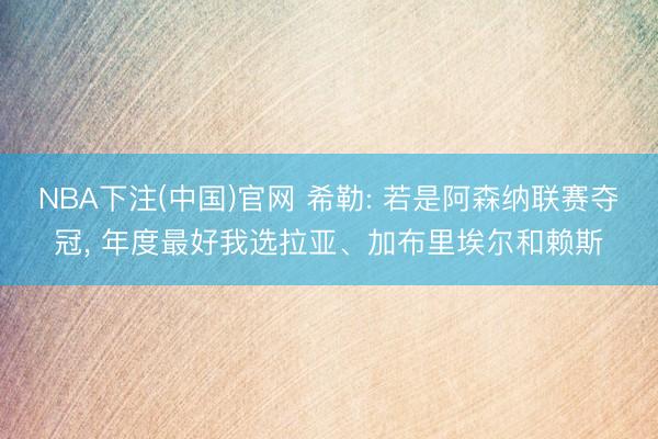 NBA下注(中国)官网 希勒: 若是阿森纳联赛夺冠， 年度最好我选拉亚、加布里埃尔和赖斯
