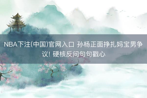 NBA下注(中国)官网入口 孙杨正面挣扎妈宝男争议! 硬核反问句句戳心
