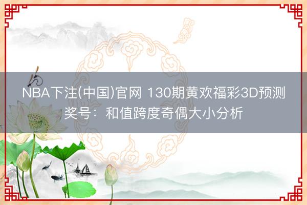 NBA下注(中国)官网 130期黄欢福彩3D预测奖号：和值跨度奇偶大小分析