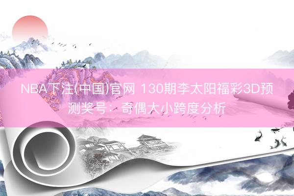 NBA下注(中国)官网 130期李太阳福彩3D预测奖号：奇偶大小跨度分析