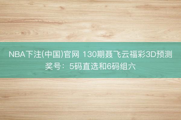 NBA下注(中国)官网 130期聂飞云福彩3D预测奖号:5码直选和6码组六