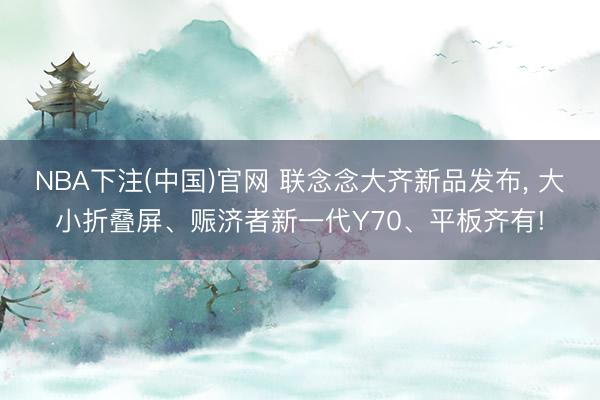 NBA下注(中国)官网 联念念大齐新品发布， 大小折叠屏、赈济者新一代Y70、平板齐有!