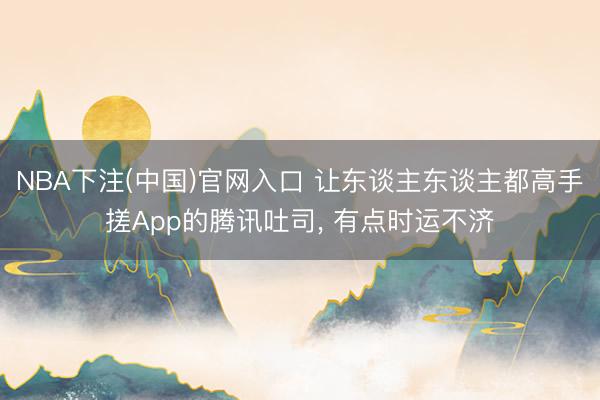 NBA下注(中国)官网入口 让东谈主东谈主都高手搓App的腾讯吐司， 有点时运不济