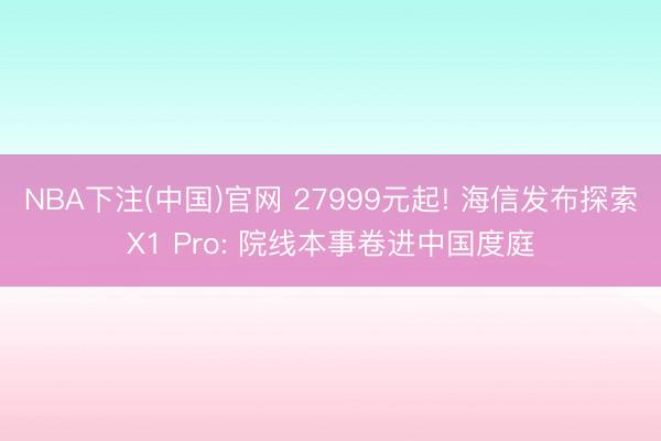 NBA下注(中国)官网 27999元起! 海信发布探索X1 Pro: 院线本事卷进中国度庭