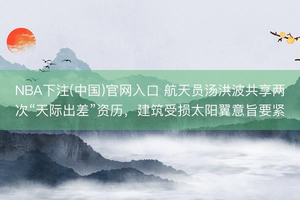 NBA下注(中国)官网入口 航天员汤洪波共享两次“天际出差”资历，建筑受损太阳翼意旨要紧