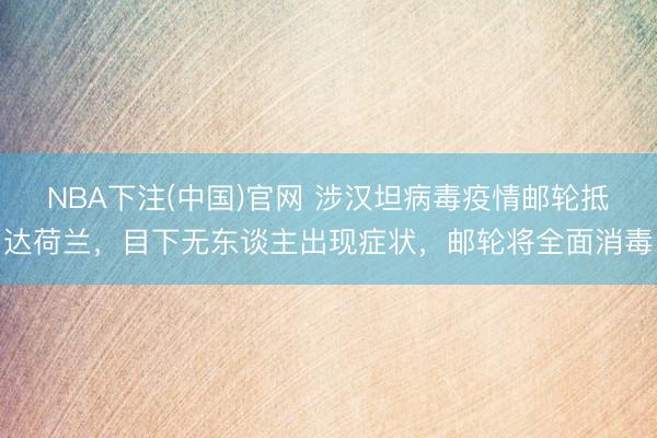 NBA下注(中国)官网 涉汉坦病毒疫情邮轮抵达荷兰，目下无东谈主出现症状，邮轮将全面消毒