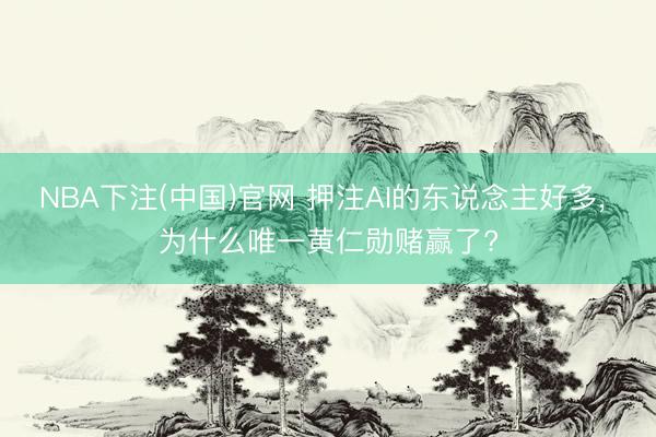 NBA下注(中国)官网 押注AI的东说念主好多， 为什么唯一黄仁勋赌赢了?