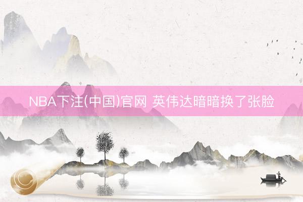 NBA下注(中国)官网 英伟达暗暗换了张脸