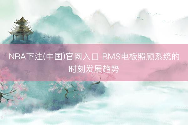 NBA下注(中国)官网入口 BMS电板照顾系统的时刻发展趋势