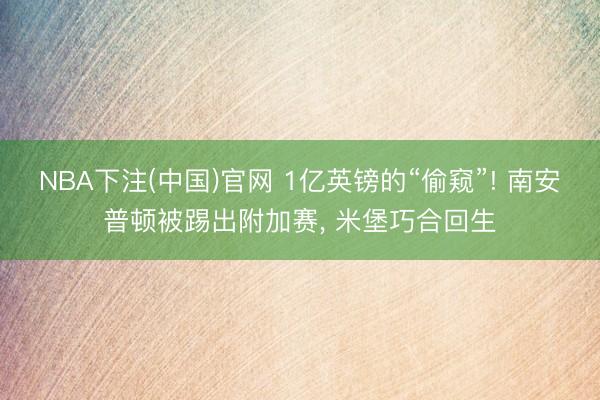 NBA下注(中国)官网 1亿英镑的“偷窥”! 南安普顿被踢出附加赛， 米堡巧合回生