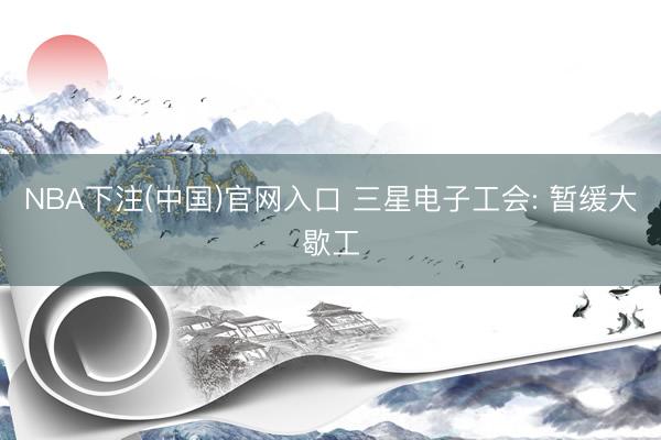 NBA下注(中国)官网入口 三星电子工会: 暂缓大歇工