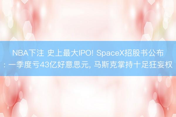 NBA下注 史上最大IPO! SpaceX招股书公布: 一季度亏43亿好意思元， 马斯克掌持十足狂妄权