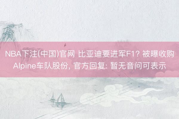 NBA下注(中国)官网 比亚迪要进军F1? 被曝收购Alpine车队股份， 官方回复: 暂无音问可表示