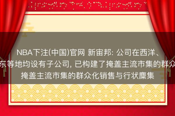 NBA下注(中国)官网 新宙邦: 公司在西洋、东南亚、日韩、中东等地均设有子公司， 已构建了掩盖主流市集的群众化销售与行状麇集