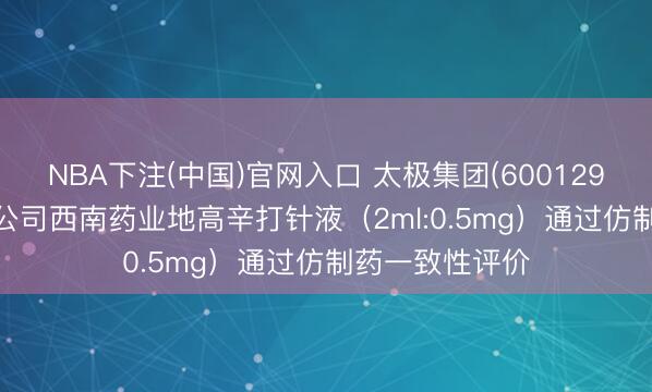 NBA下注(中国)官网入口 太极集团(600129.SH)：控股子公司西南药业地高辛打针液（2ml:0.5mg）通过仿制药一致性评价