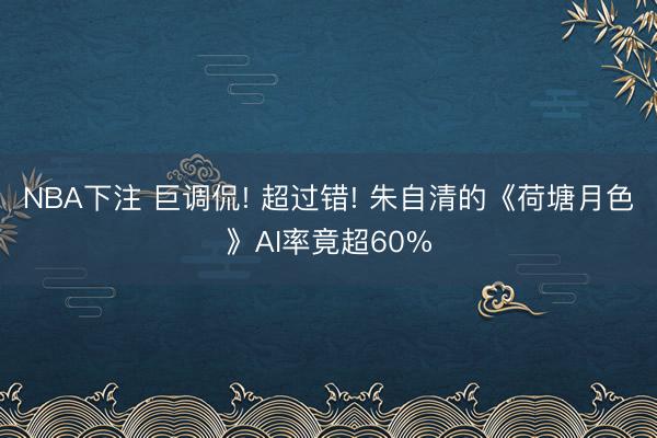 NBA下注 巨调侃! 超过错! 朱自清的《荷塘月色》AI率竟超60%