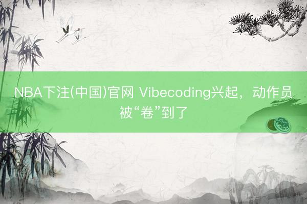 NBA下注(中国)官网 Vibecoding兴起，动作员被“卷”到了