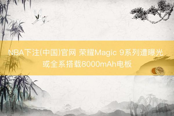 NBA下注(中国)官网 荣耀Magic 9系列遭曝光 或全系搭载8000mAh电板
