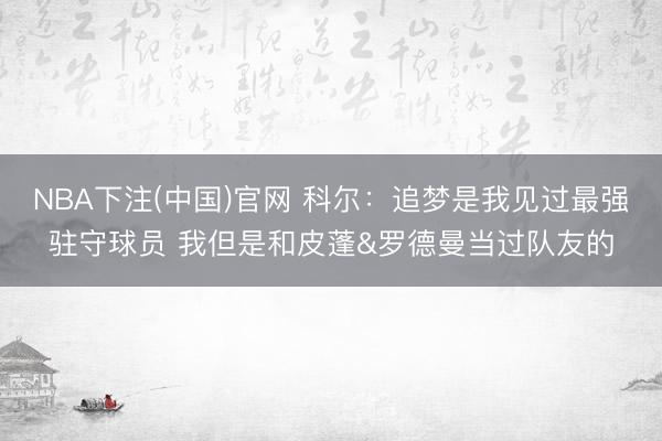 NBA下注(中国)官网 科尔:追梦是我见过最强驻守球员 我但是和皮蓬&罗德曼当过队友的