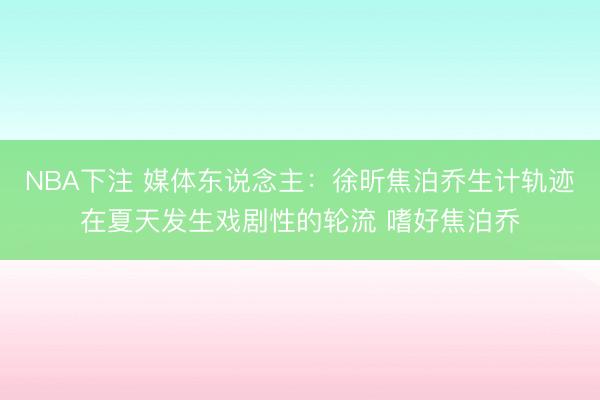 NBA下注 媒体东说念主：徐昕焦泊乔生计轨迹在夏天发生戏剧性的轮流 嗜好焦泊乔