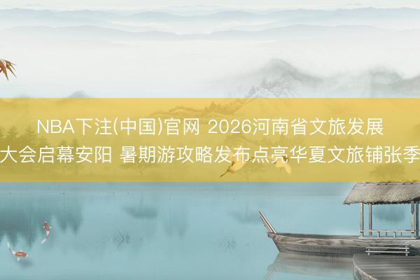 NBA下注(中国)官网 2026河南省文旅发展大会启幕安阳 暑期游攻略发布点亮华夏文旅铺张季